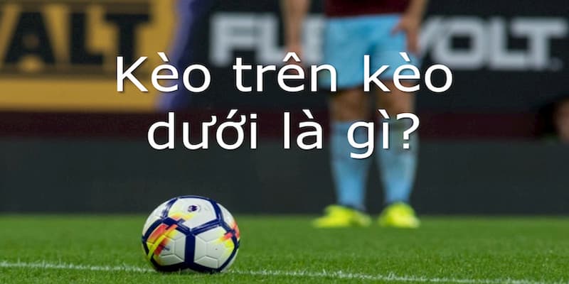Hiểu đúng về khái niệm kèo trên kèo dưới
